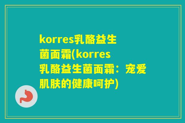 korres乳酪益生菌面霜(korres乳酪益生菌面霜：宠爱的健康呵护)