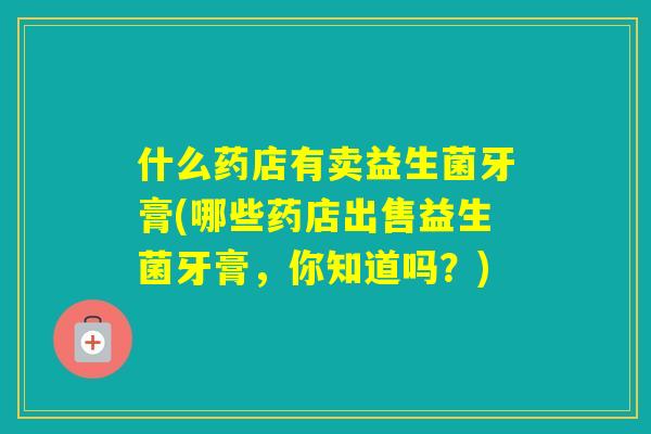 什么药店有卖益生菌牙膏(哪些药店出售益生菌牙膏，你知道吗？)