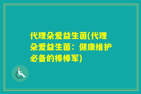 代理朵爱益生菌(代理朵爱益生菌：健康维护必备的棒棒军)