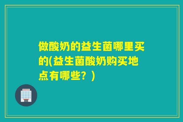 做酸奶的益生菌哪里买的(益生菌酸奶购买地点有哪些？)