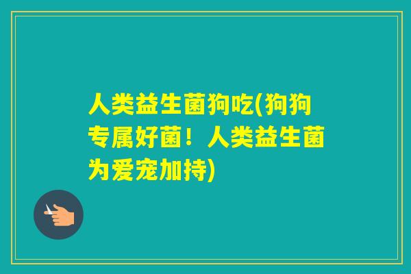 人类益生菌狗吃(狗狗专属好菌！人类益生菌为爱宠加持)