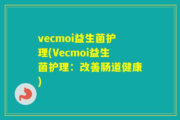 vecmoi益生菌护理(Vecmoi益生菌护理:改善肠道健康) vecmoi益生菌护理(Vecmoi益生菌护理:改善肠道健康)