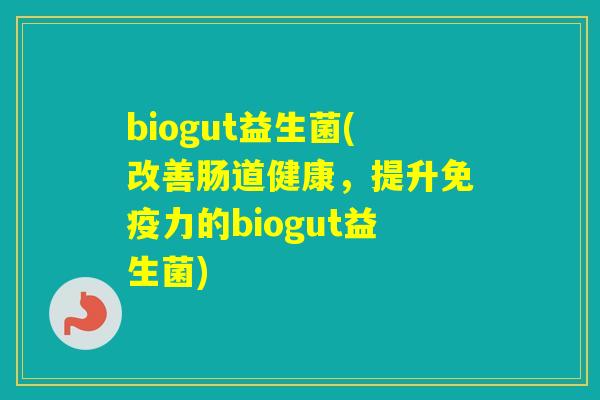biogut益生菌(改善肠道健康，提升力的biogut益生菌)