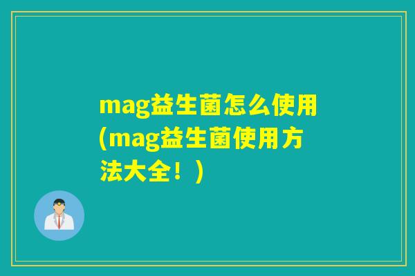 mag益生菌怎么使用(mag益生菌使用方法大全！)