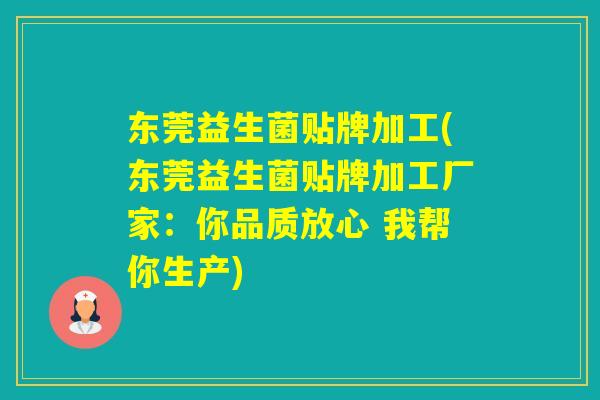 东莞益生菌贴牌加工(东莞益生菌贴牌加工厂家：你品质放心 我帮你生产)