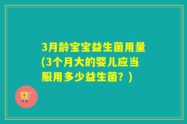 3月龄宝宝益生菌用量(3个月大的婴儿应当服用多少益生菌?) 3月龄宝宝益生菌用量(3个月大的婴儿应当服用多少益生菌?)