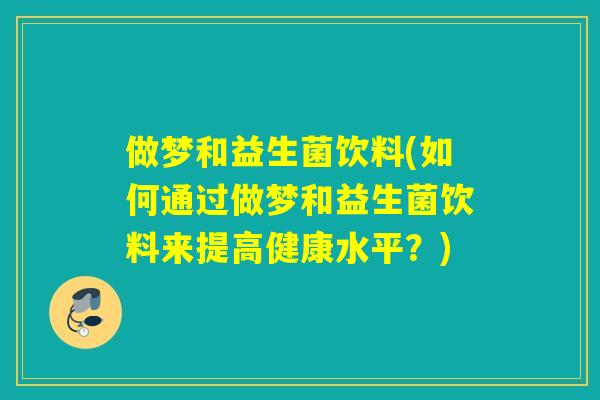 做梦和益生菌饮料(如何通过做梦和益生菌饮料来提高健康水平?) 做梦和益生菌饮料(如何通过做梦和益生菌饮料来提高健康水平?)