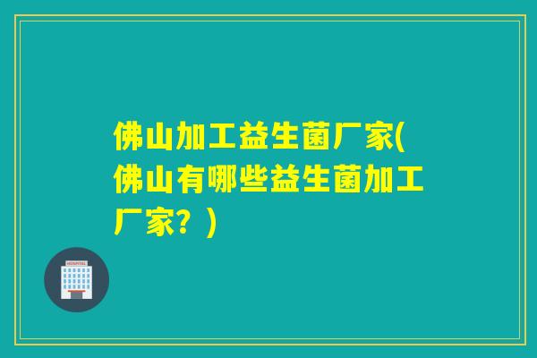 佛山加工益生菌厂家(佛山有哪些益生菌加工厂家？)