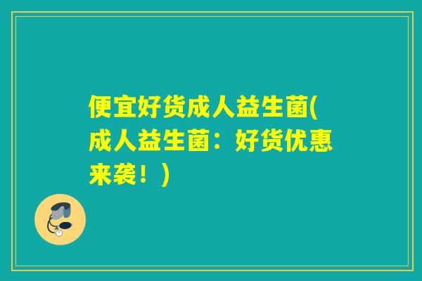 便宜好货成人益生菌(成人益生菌：好货优惠来袭！)