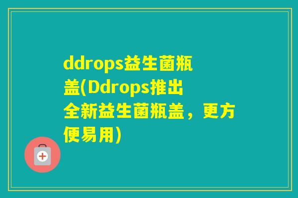 ddrops益生菌瓶盖(Ddrops推出全新益生菌瓶盖，更方便易用)