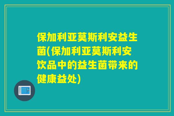 保加利亚莫斯利安益生菌(保加利亚莫斯利安饮品中的益生菌带来的健康益处) 保加利亚莫斯利安益生菌(保加利亚莫斯利安饮品中的益生菌带来的健康益处)