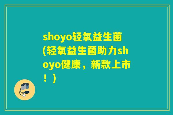 shoyo轻氧益生菌(轻氧益生菌助力shoyo健康，新款上市！)