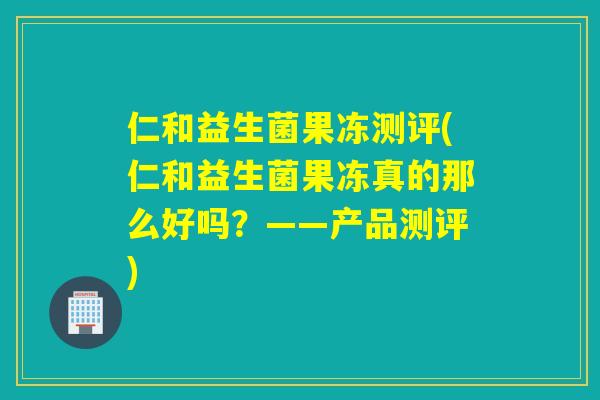 仁和益生菌果冻测评(仁和益生菌果冻真的那么好吗？——产品测评)