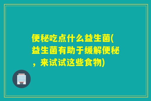 吃点什么益生菌(益生菌有助于缓解,来试试这些食物) 吃点什么益生菌(益生菌有助于缓解,来试试这些食物)