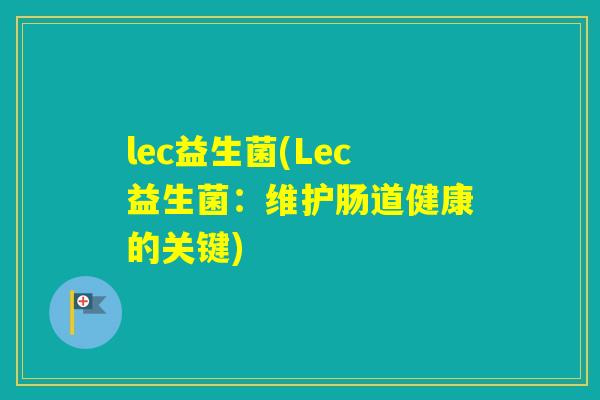 lec益生菌(Lec益生菌:维护肠道健康的关键) lec益生菌(Lec益生菌:维护肠道健康的关键)