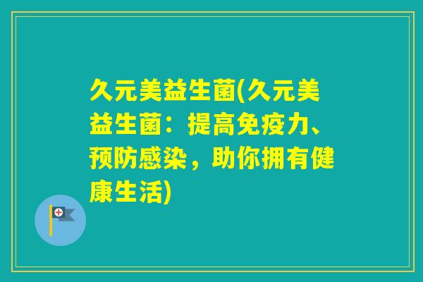 久元美益生菌(久元美益生菌：提高力、，助你拥有健康生活)