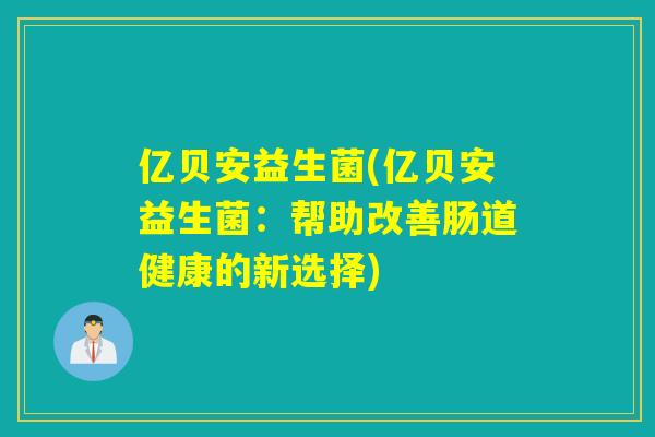 亿贝安益生菌(亿贝安益生菌：帮助改善肠道健康的新选择)