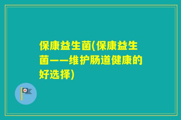 保康益生菌(保康益生菌——维护肠道健康的好选择)