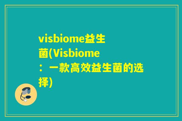 visbiome益生菌(Visbiome:一款高效益生菌的选择) visbiome益生菌(Visbiome:一款高效益生菌的选择)
