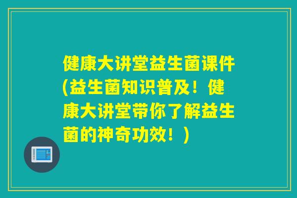 健康大讲堂益生菌课件(益生菌知识普及！健康大讲堂带你了解益生菌的神奇功效！)