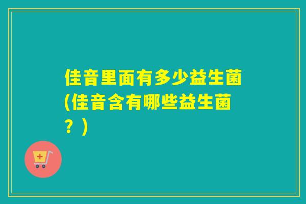 佳音里面有多少益生菌(佳音含有哪些益生菌?) 佳音里面有多少益生菌(佳音含有哪些益生菌?)