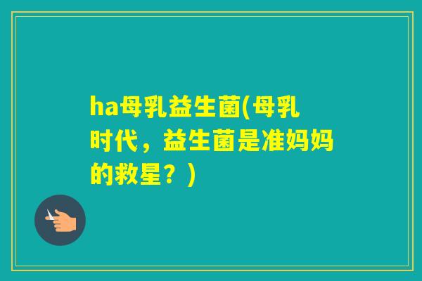 ha母乳益生菌(母乳时代,益生菌是准妈妈的救星?) ha母乳益生菌(母乳时代,益生菌是准妈妈的救星?)