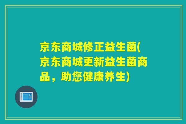 京东商城修正益生菌(京东商城更新益生菌商品，助您健康养生)