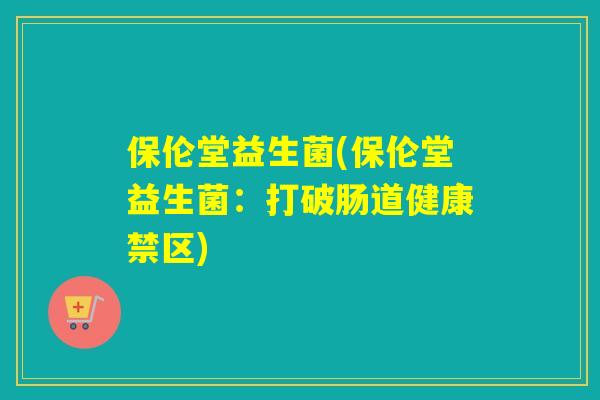 保伦堂益生菌(保伦堂益生菌：打破肠道健康禁区)