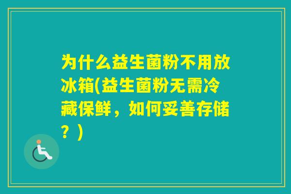 为什么益生菌粉不用放冰箱(益生菌粉无需冷藏保鲜，如何妥善存储？)