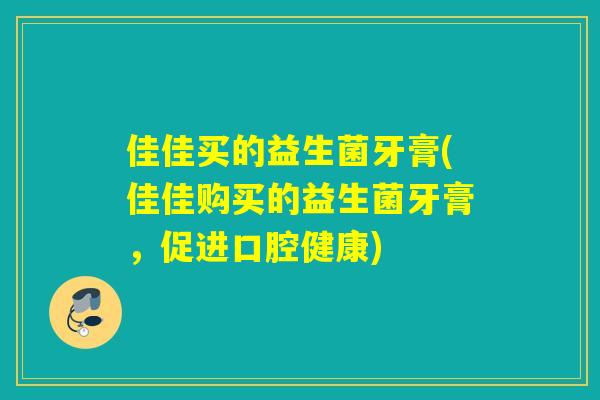 佳佳买的益生菌牙膏(佳佳购买的益生菌牙膏,促进口腔健康) 佳佳买的益生菌牙膏(佳佳购买的益生菌牙膏,促进口腔健康)