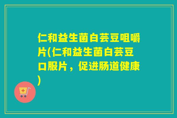 仁和益生菌白芸豆咀嚼片(仁和益生菌白芸豆口服片，促进肠道健康)