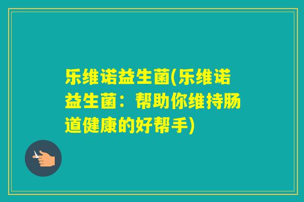 乐维诺益生菌(乐维诺益生菌：帮助你维持肠道健康的好帮手)