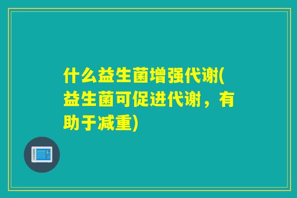 什么益生菌增强代谢(益生菌可促进代谢，有助于减重)