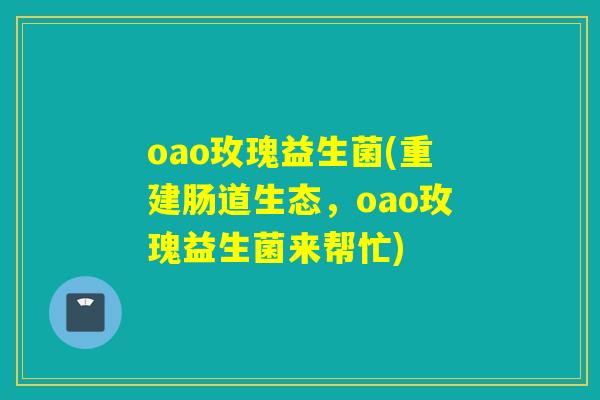oao玫瑰益生菌(重建肠道生态，oao玫瑰益生菌来帮忙)