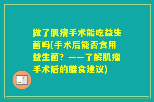 做了手术能吃益生菌吗(手术后能否食用益生菌？——了解手术后的膳食建议)