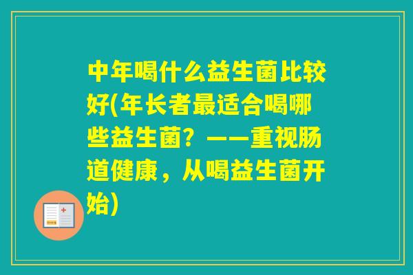 中年喝什么益生菌比较好(年长者适合喝哪些益生菌？——重视肠道健康，从喝益生菌开始)