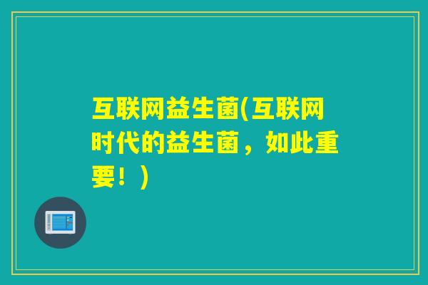 互联网益生菌(互联网时代的益生菌，如此重要！)