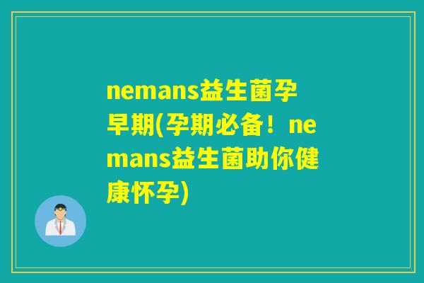 nemans益生菌孕早期(孕期必备！nemans益生菌助你健康怀孕)