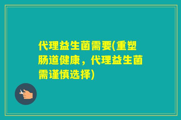 代理益生菌需要(重塑肠道健康，代理益生菌需谨慎选择)
