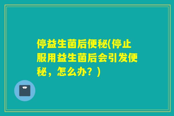 停益生菌后(停止服用益生菌后会引发，怎么办？)