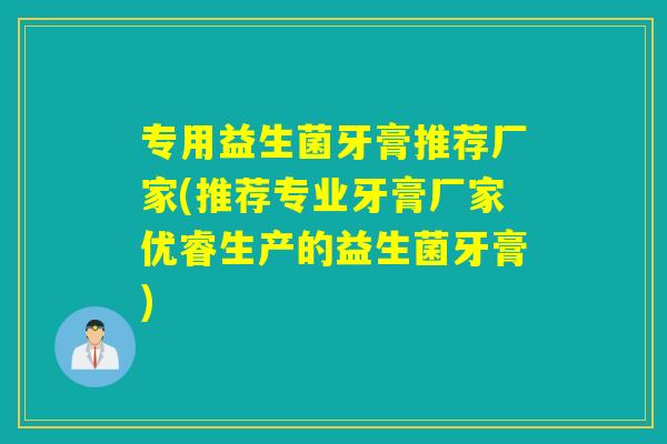 专用益生菌牙膏推荐厂家(推荐专业牙膏厂家优睿生产的益生菌牙膏)