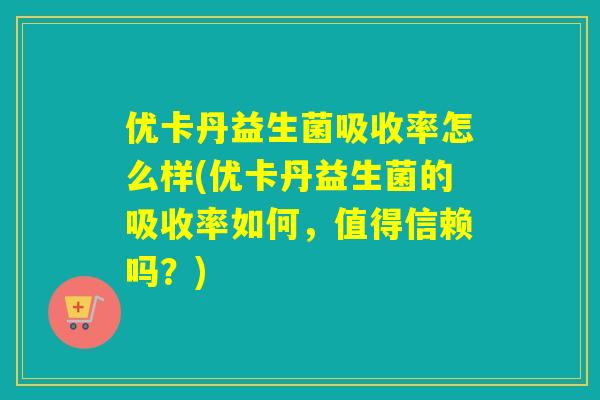 优卡丹益生菌吸收率怎么样(优卡丹益生菌的吸收率如何，值得信赖吗？)