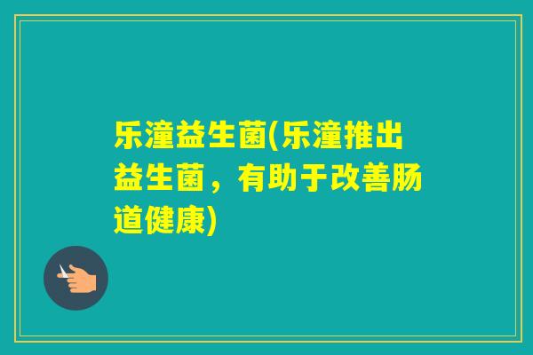 乐潼益生菌(乐潼推出益生菌，有助于改善肠道健康)