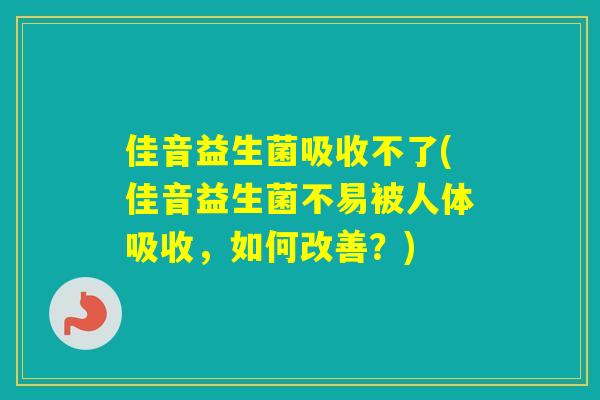 佳音益生菌吸收不了(佳音益生菌不易被人体吸收，如何改善？)