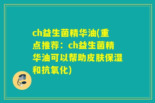 ch益生菌精华油(重点推荐：ch益生菌精华油可以帮助保湿和)