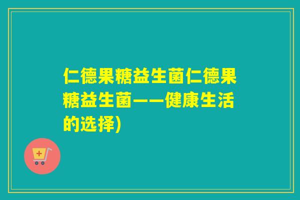 仁德果糖益生菌仁德果糖益生菌——健康生活的选择)