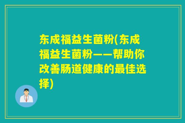 东成福益生菌粉(东成福益生菌粉——帮助你改善肠道健康的佳选择)
