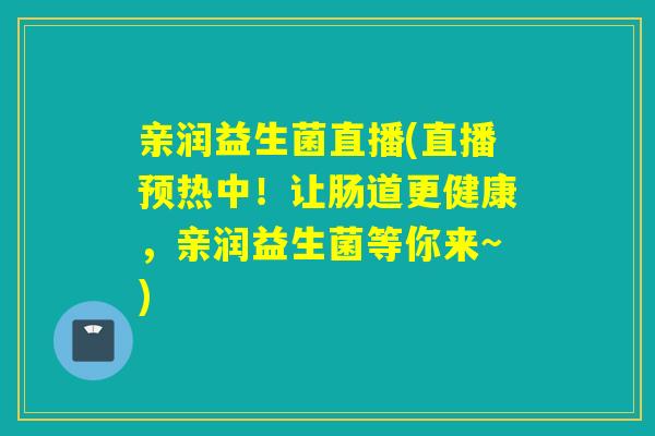 亲润益生菌直播(直播预热中！让肠道更健康，亲润益生菌等你来~)