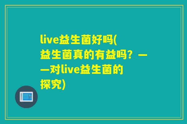 live益生菌好吗(益生菌真的有益吗？——对live益生菌的探究)