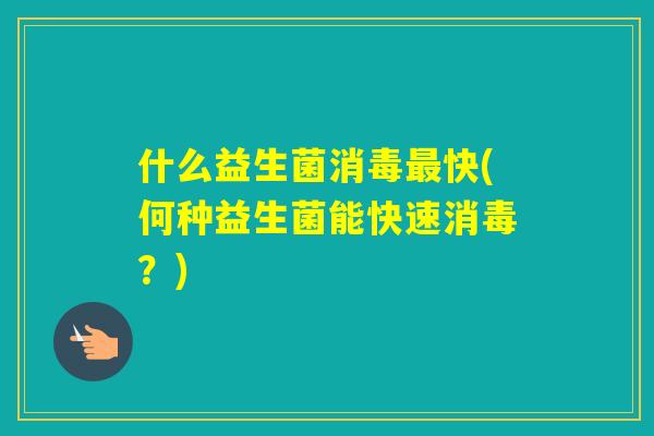 什么益生菌消毒快(何种益生菌能快速消毒？)